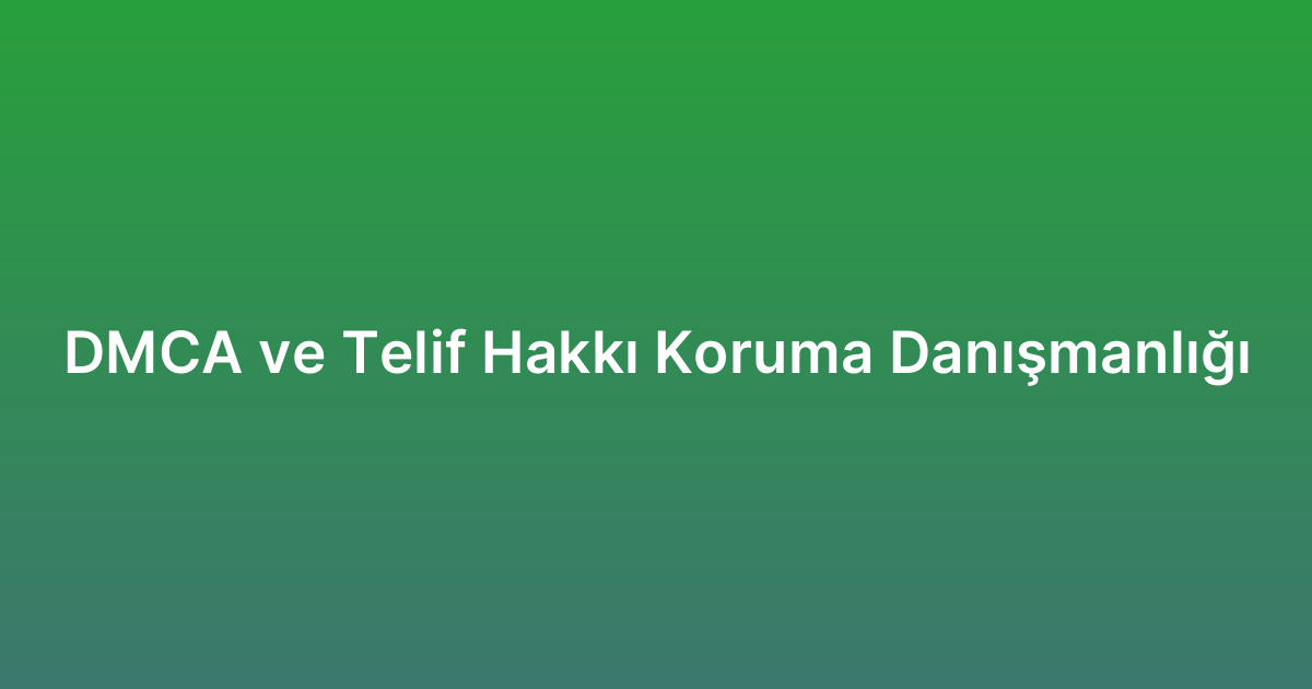 DMCA ve Telif Hakkı Koruma Danışmanlığı