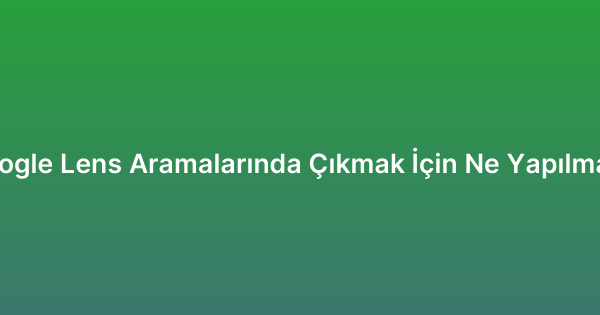 Google Lens Aramalarında Çıkmak İçin Ne Yapılmalı?