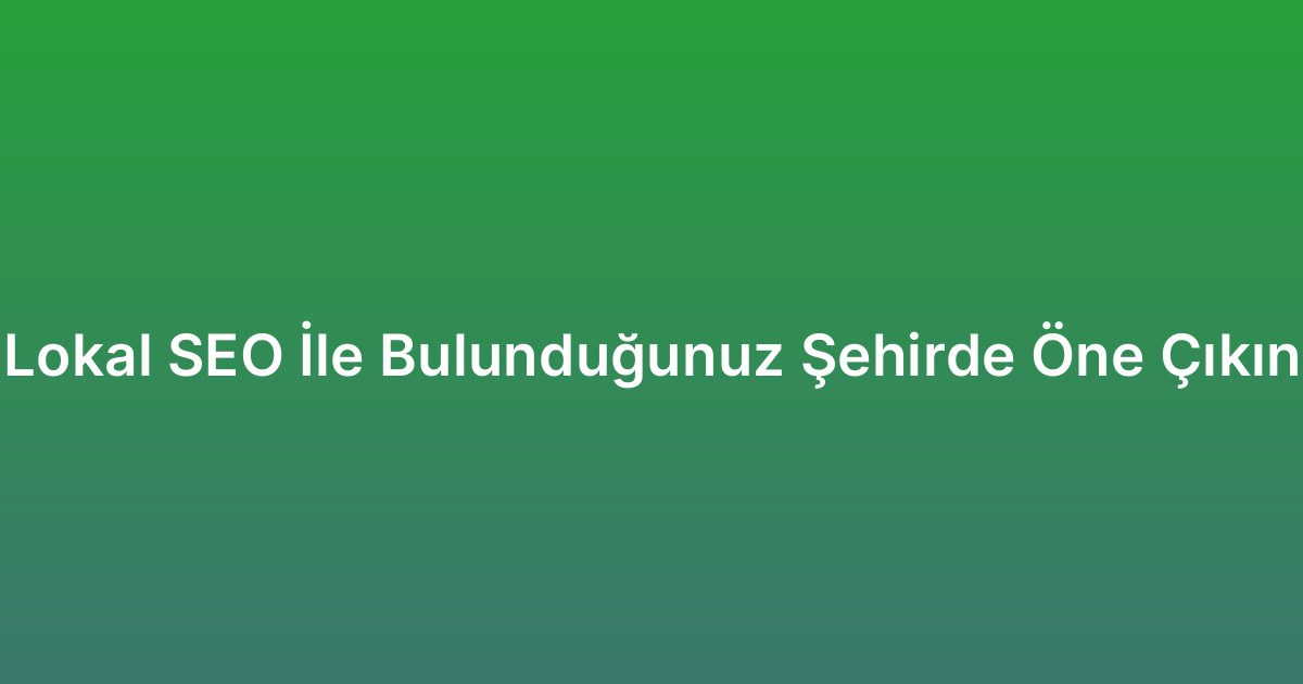 Lokal SEO İle Bulunduğunuz Şehirde Öne Çıkın