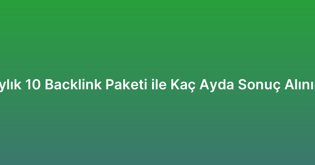 Aylık 10 Backlink Paketi ile Kaç Ayda Sonuç Alınır?