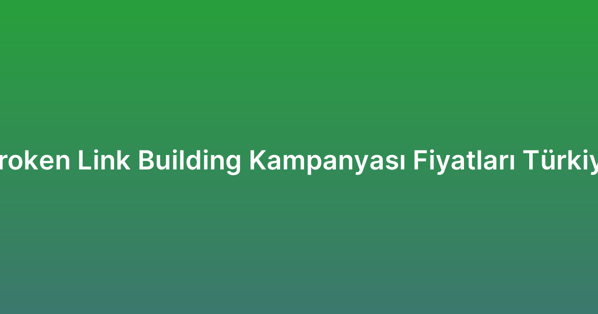 Broken Link Building Kampanyası Fiyatları Türkiye