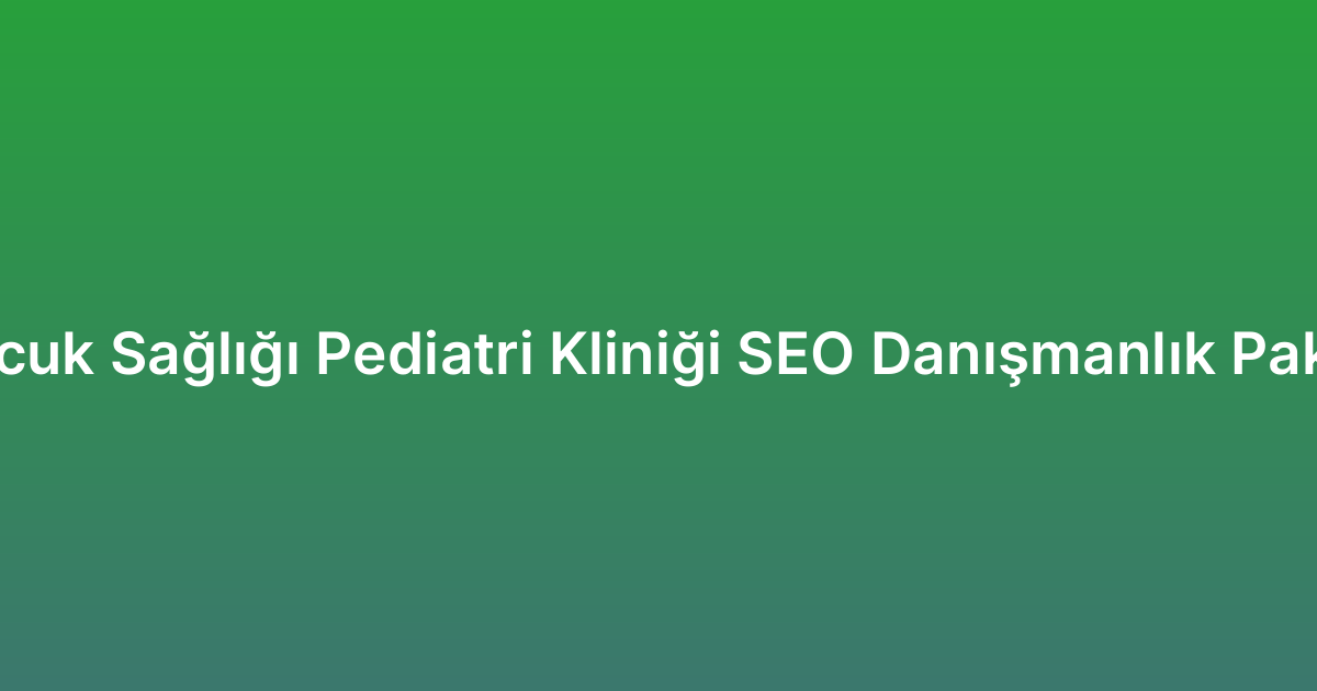 Çocuk Sağlığı Pediatri Kliniği SEO Danışmanlık Paketi