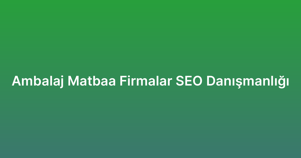 Ambalaj Matbaa Firmalar SEO Danışmanlığı