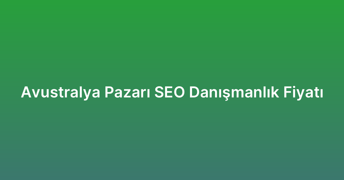 Avustralya Pazarı SEO Danışmanlık Fiyatı
