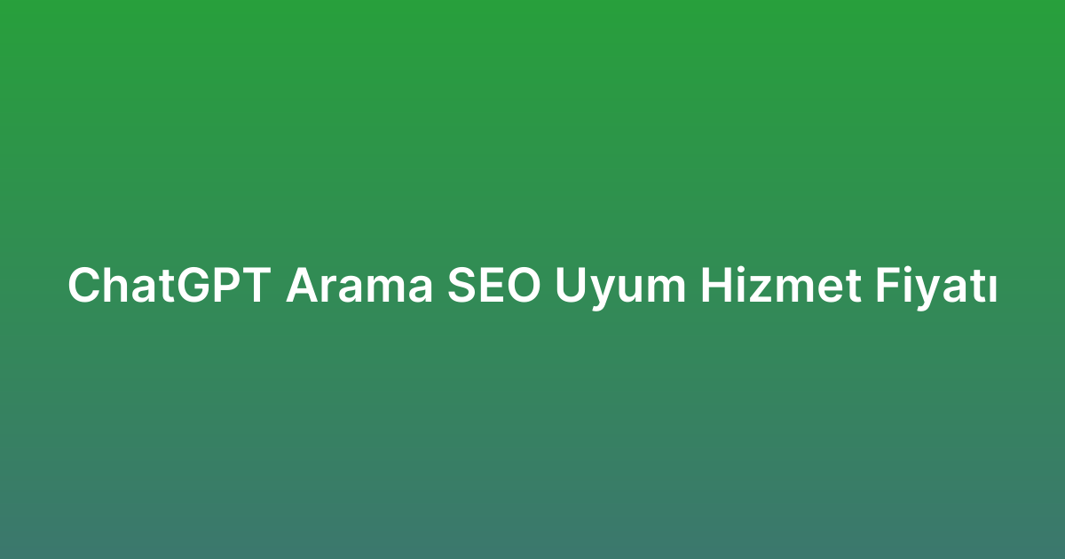 ChatGPT Arama SEO Uyum Hizmet Fiyatı