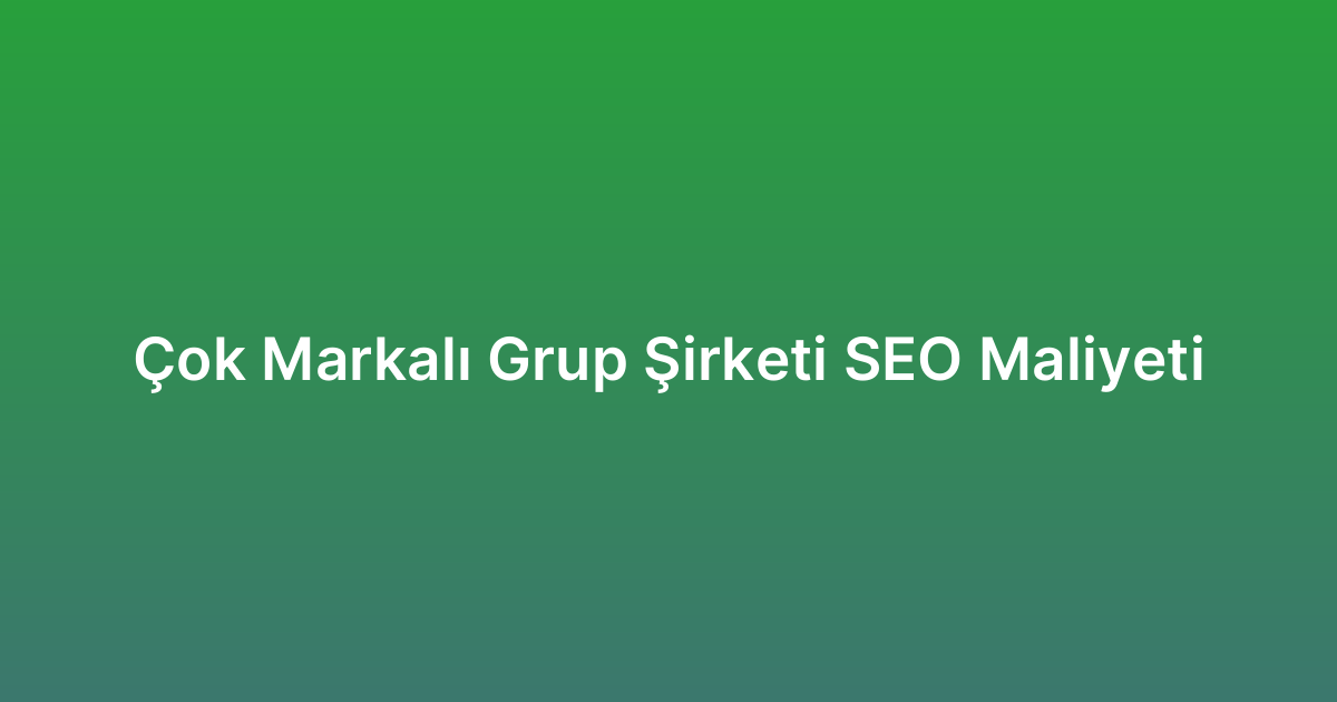 Çok Markalı Grup Şirketi SEO Maliyeti