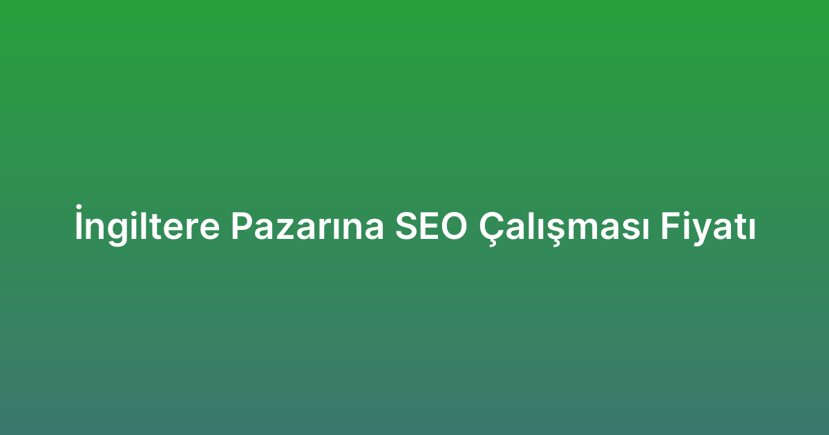 İngiltere Pazarına SEO Çalışması Fiyatı