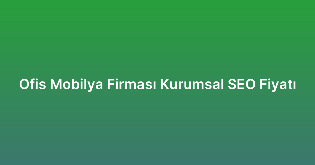 Ofis Mobilya Firması Kurumsal SEO Fiyatı