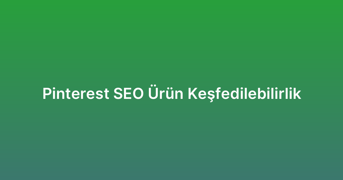 Pinterest SEO Ürün Keşfedilebilirlik