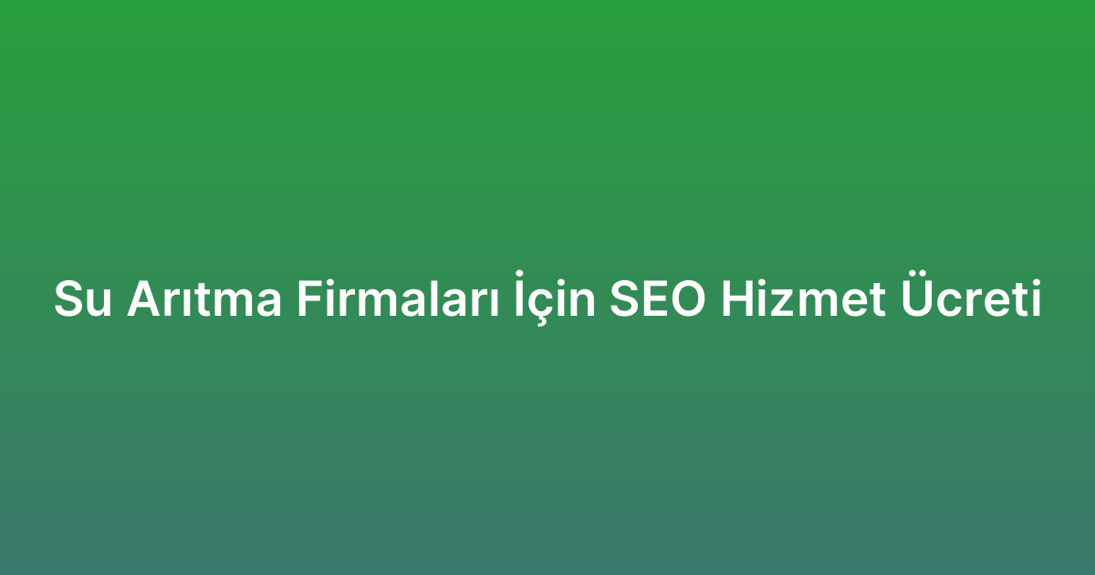 Su Arıtma Firmaları İçin SEO Hizmet Ücreti
