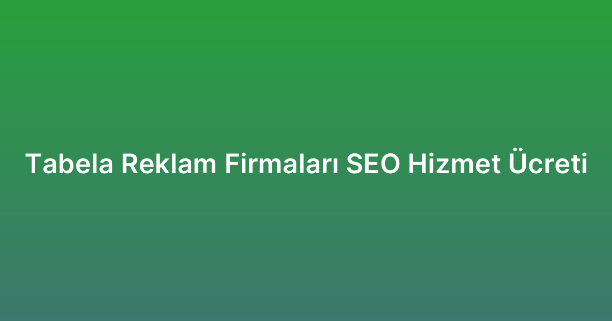 Tabela Reklam Firmaları SEO Hizmet Ücreti