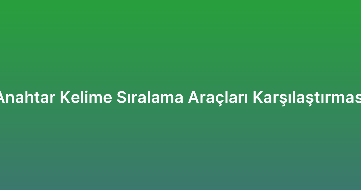 Anahtar Kelime Sıralama Araçları Karşılaştırması