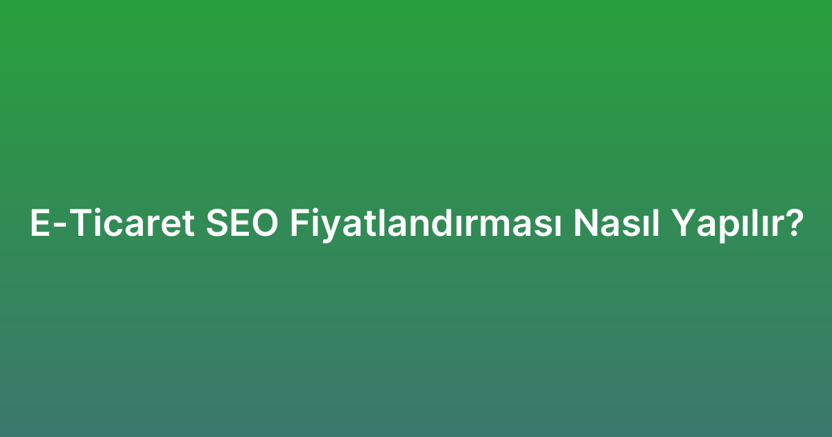 E-Ticaret SEO Fiyatlandırması Nasıl Yapılır?