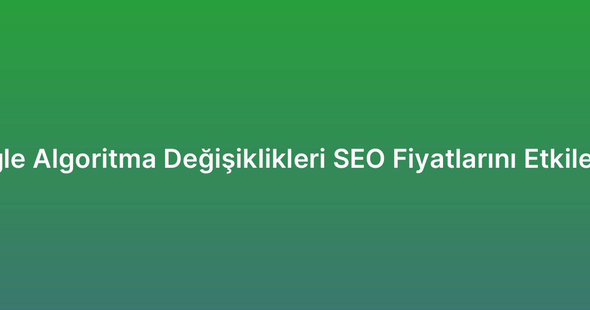 Google Algoritma Değişiklikleri SEO Fiyatlarını Etkiler mi?
