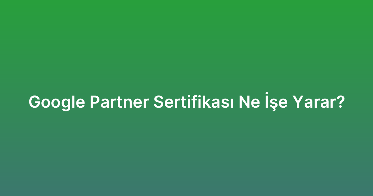 Google Partner Sertifikası Ne İşe Yarar?
