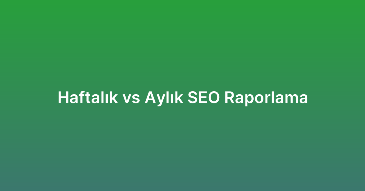Haftalık vs Aylık SEO Raporlama