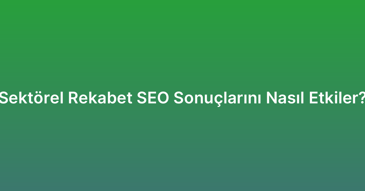 Sektörel Rekabet SEO Sonuçlarını Nasıl Etkiler?