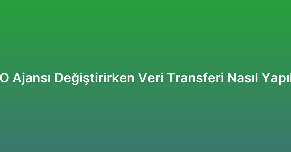 SEO Ajansı Değiştirirken Veri Transferi Nasıl Yapılır?