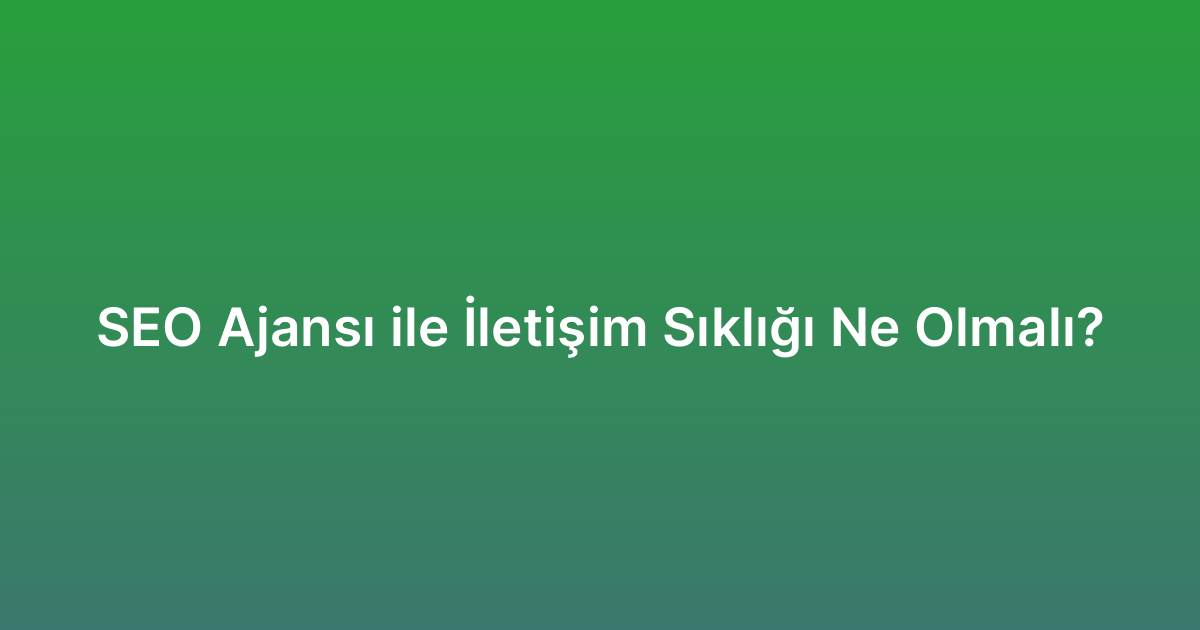 SEO Ajansı ile İletişim Sıklığı Ne Olmalı?