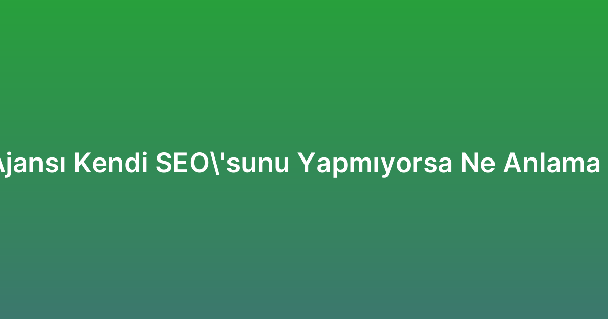 SEO Ajansı Kendi SEO’sunu Yapmıyorsa Ne Anlama Gelir?