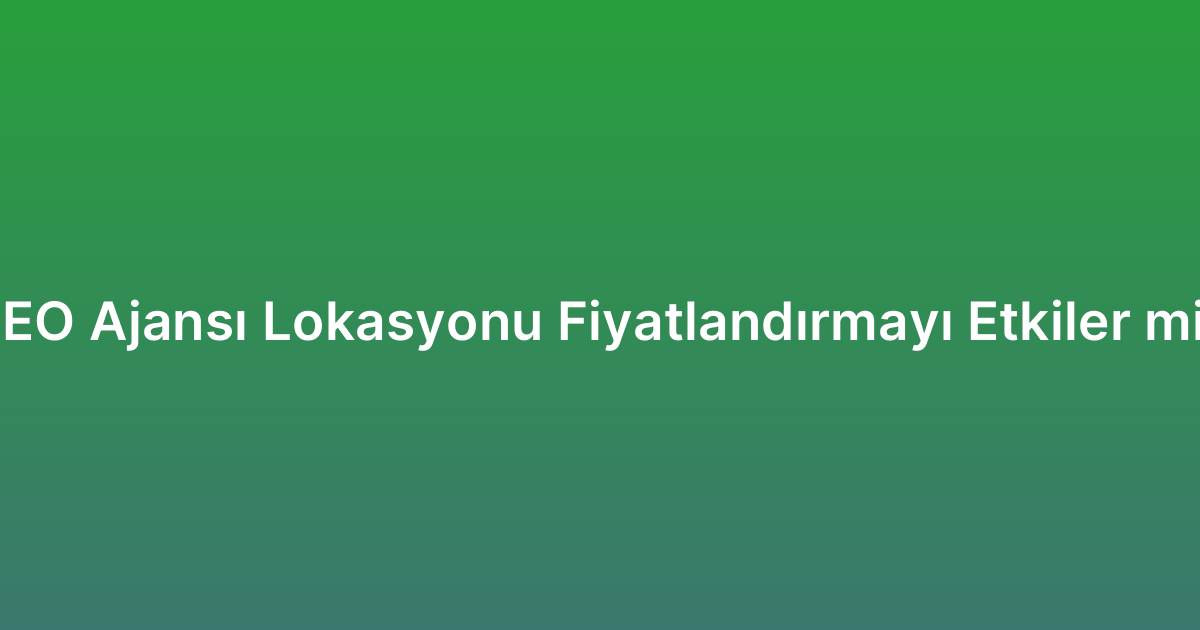 SEO Ajansı Lokasyonu Fiyatlandırmayı Etkiler mi?