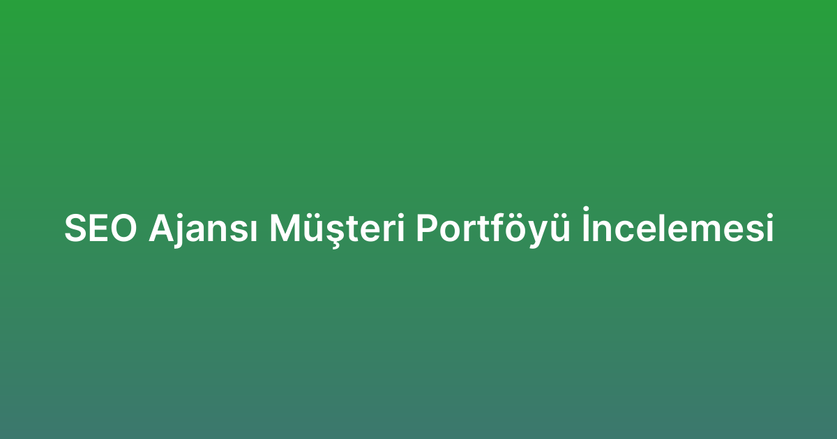 SEO Ajansı Müşteri Portföyü İncelemesi
