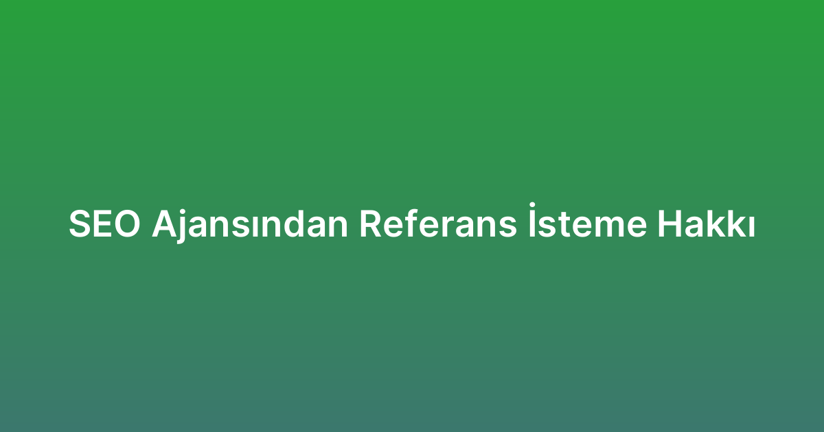 SEO Ajansından Referans İsteme Hakkı