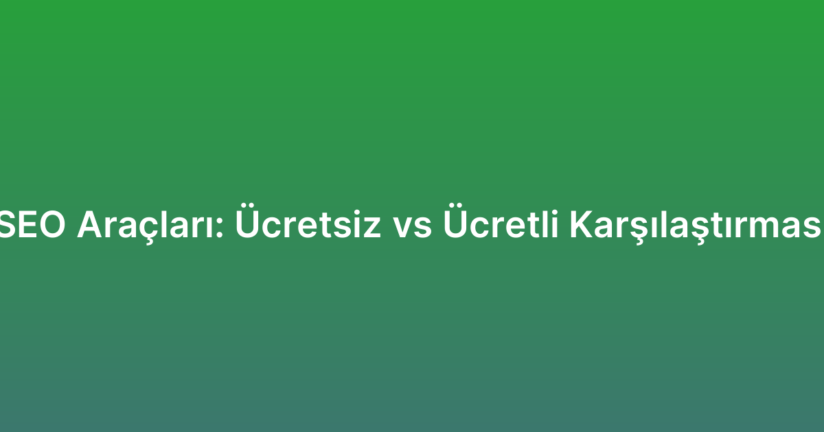 SEO Araçları: Ücretsiz vs Ücretli Karşılaştırması