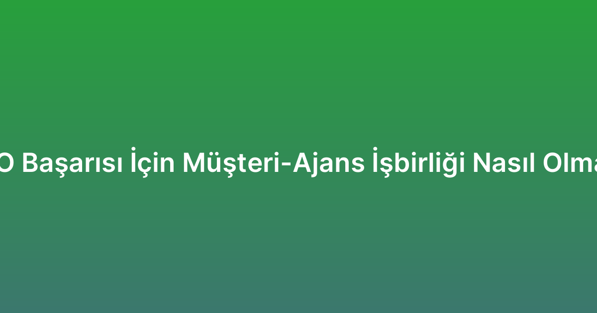 SEO Başarısı İçin Müşteri-Ajans İşbirliği Nasıl Olmalı?