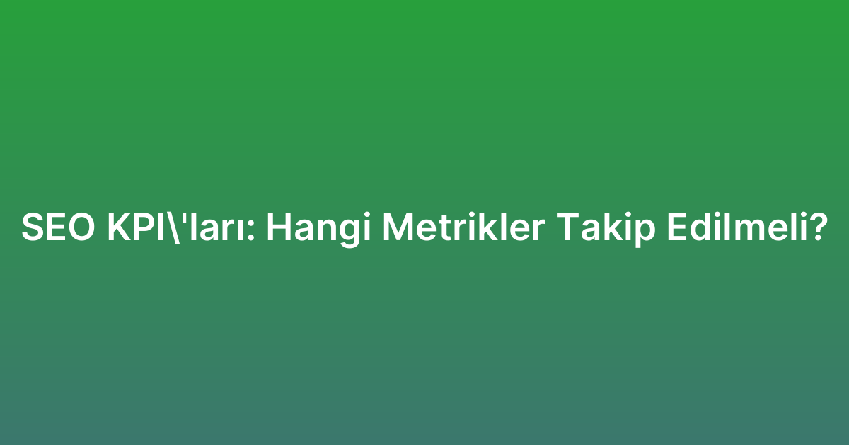 SEO KPI’ları: Hangi Metrikler Takip Edilmeli?