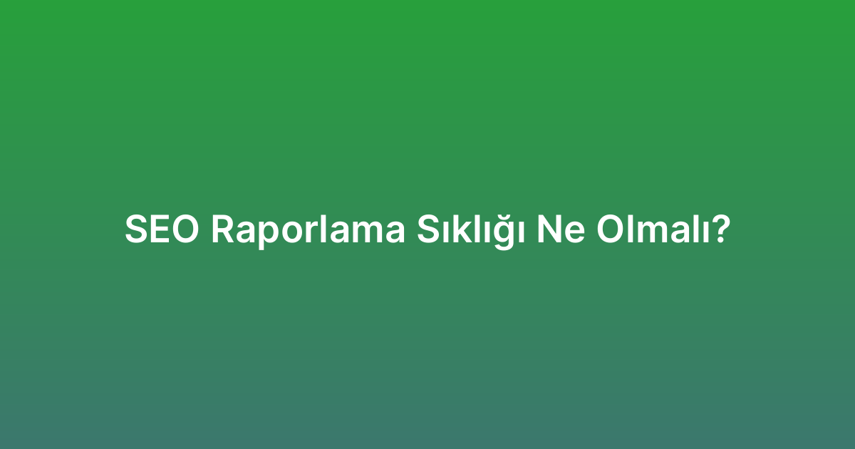 SEO Raporlama Sıklığı Ne Olmalı?
