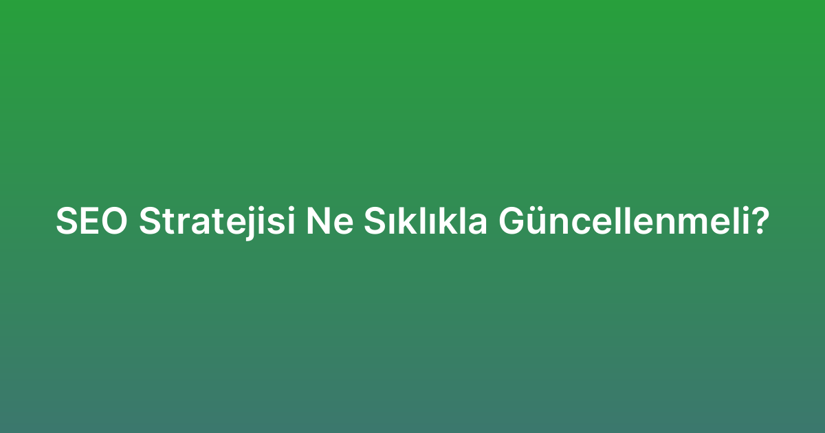 SEO Stratejisi Ne Sıklıkla Güncellenmeli?