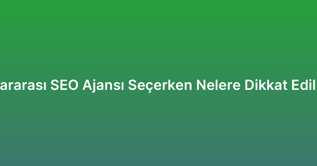 Uluslararası SEO Ajansı Seçerken Nelere Dikkat Edilmeli?