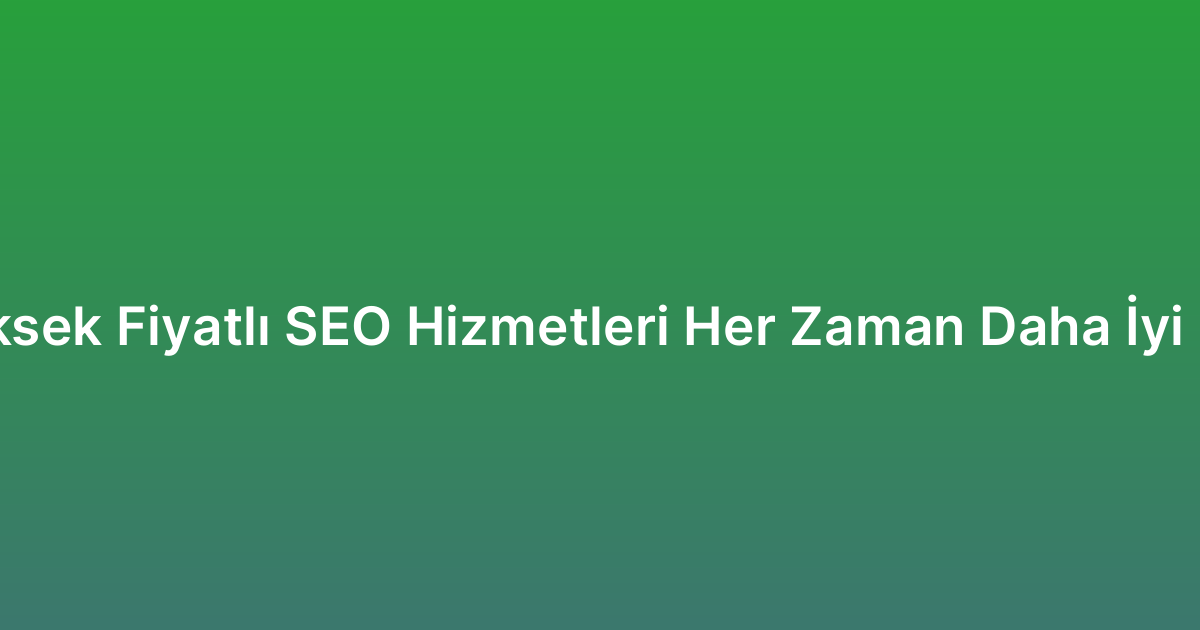 Yüksek Fiyatlı SEO Hizmetleri Her Zaman Daha İyi mi?