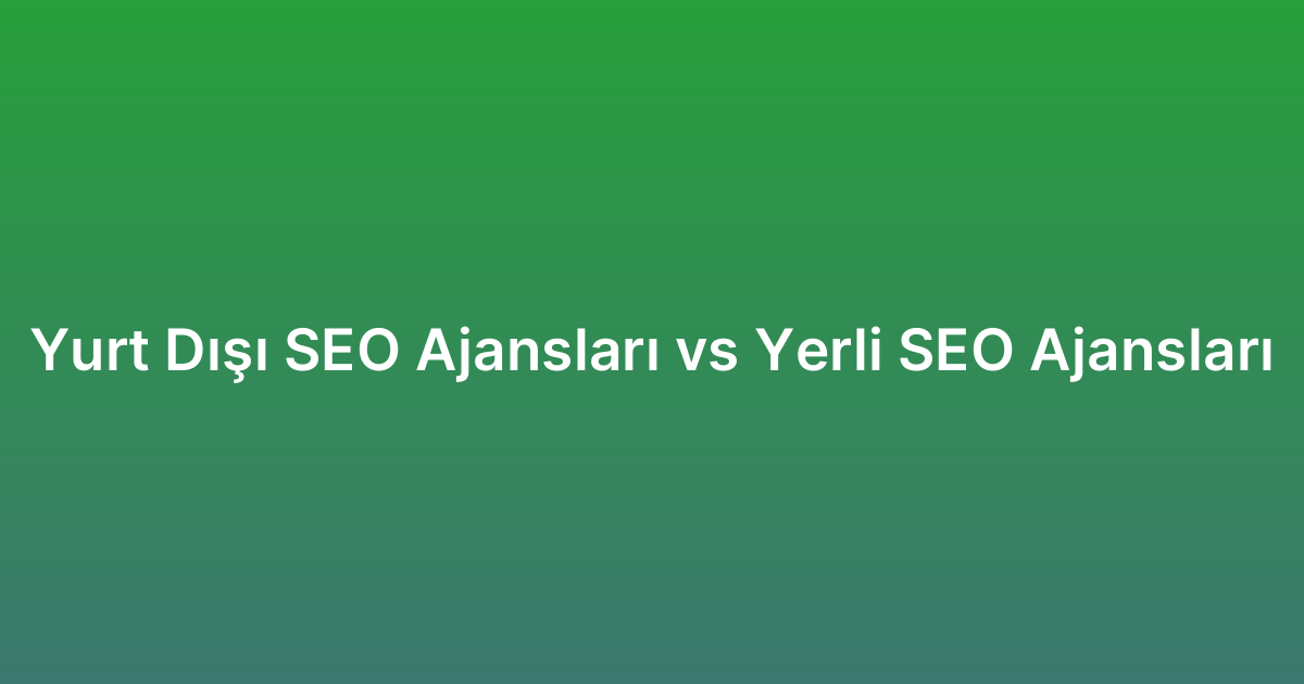 Yurt Dışı SEO Ajansları vs Yerli SEO Ajansları