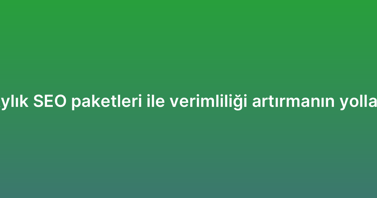 Aylık SEO paketleri ile verimliliği artırmanın yolları