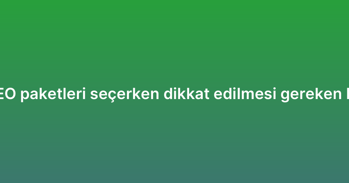 Aylık SEO paketleri seçerken dikkat edilmesi gereken kriterler