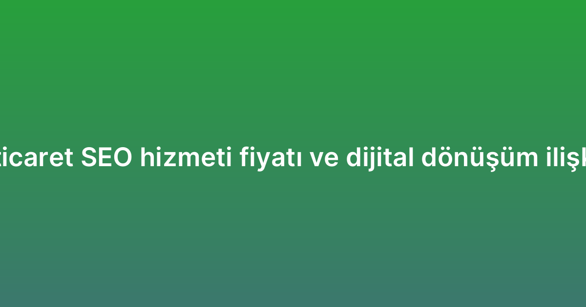 E-ticaret SEO hizmeti fiyatı ve dijital dönüşüm ilişkisi