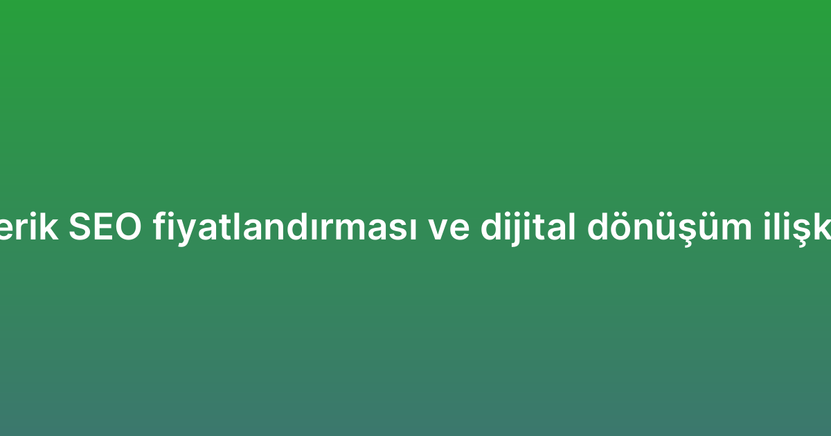 İçerik SEO fiyatlandırması ve dijital dönüşüm ilişkisi