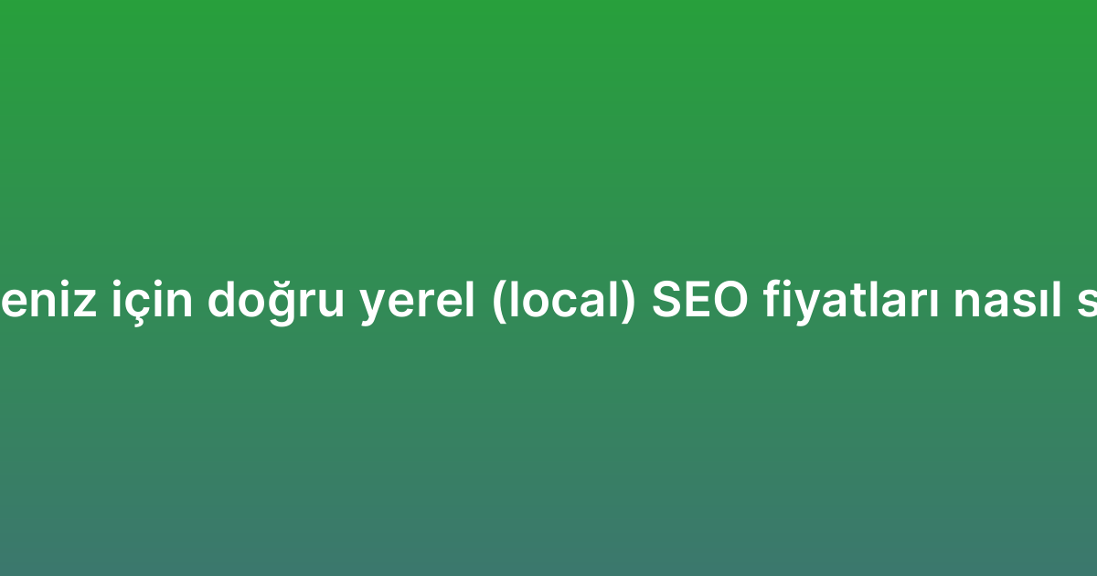 İşletmeniz için doğru yerel (local) SEO fiyatları nasıl seçilir?