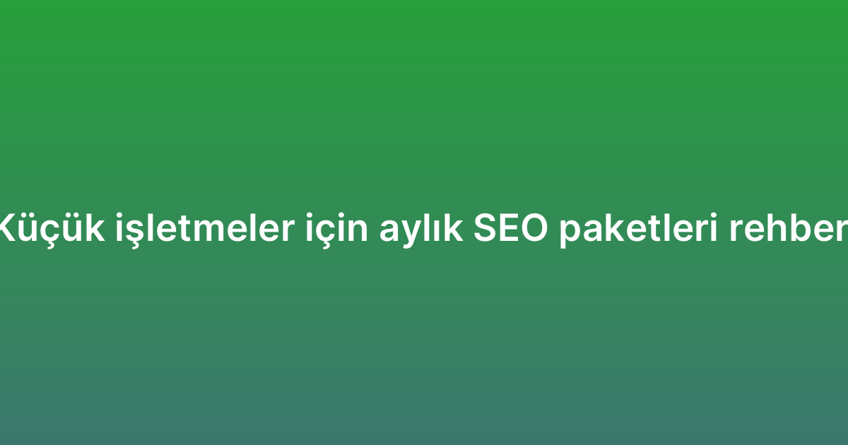 Küçük işletmeler için aylık SEO paketleri rehberi