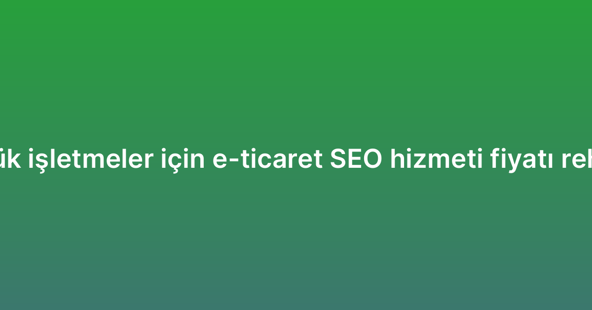Küçük işletmeler için e-ticaret SEO hizmeti fiyatı rehberi