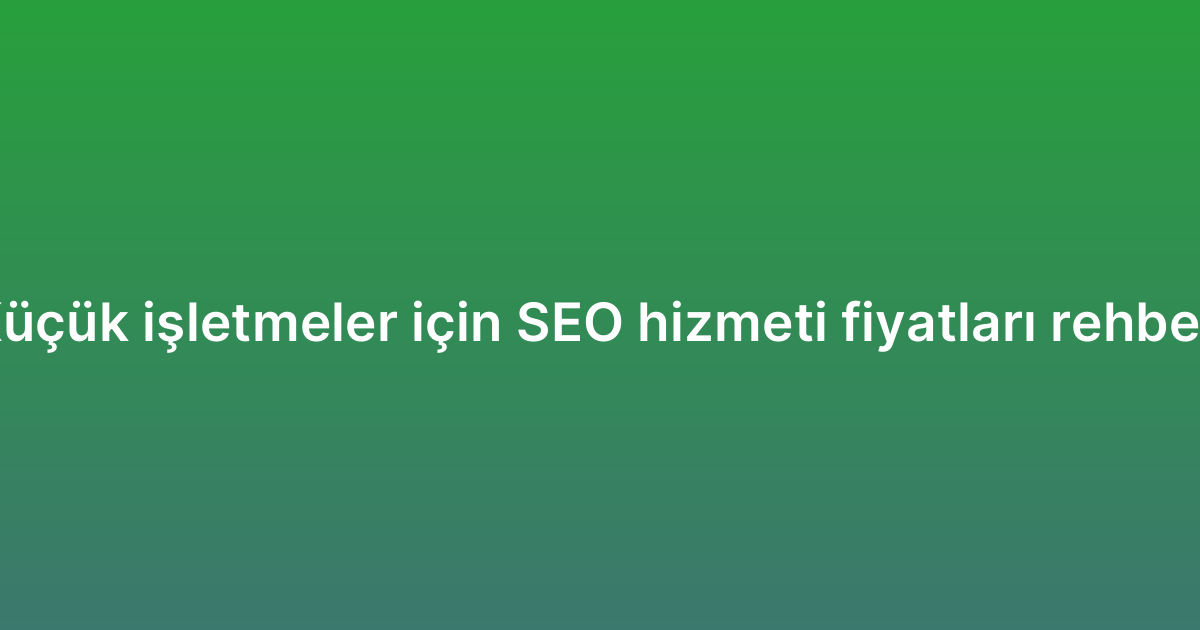 Küçük işletmeler için SEO hizmeti fiyatları rehberi