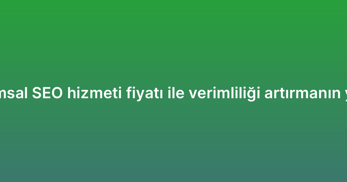 Kurumsal SEO hizmeti fiyatı ile verimliliği artırmanın yolları