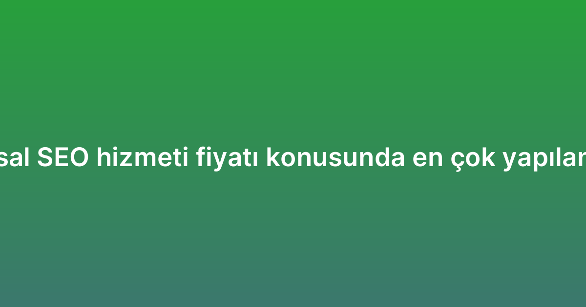 Kurumsal SEO hizmeti fiyatı konusunda en çok yapılan 7 hata