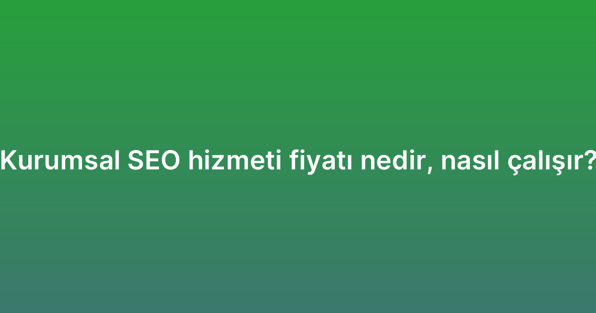 Kurumsal SEO hizmeti fiyatı nedir, nasıl çalışır?