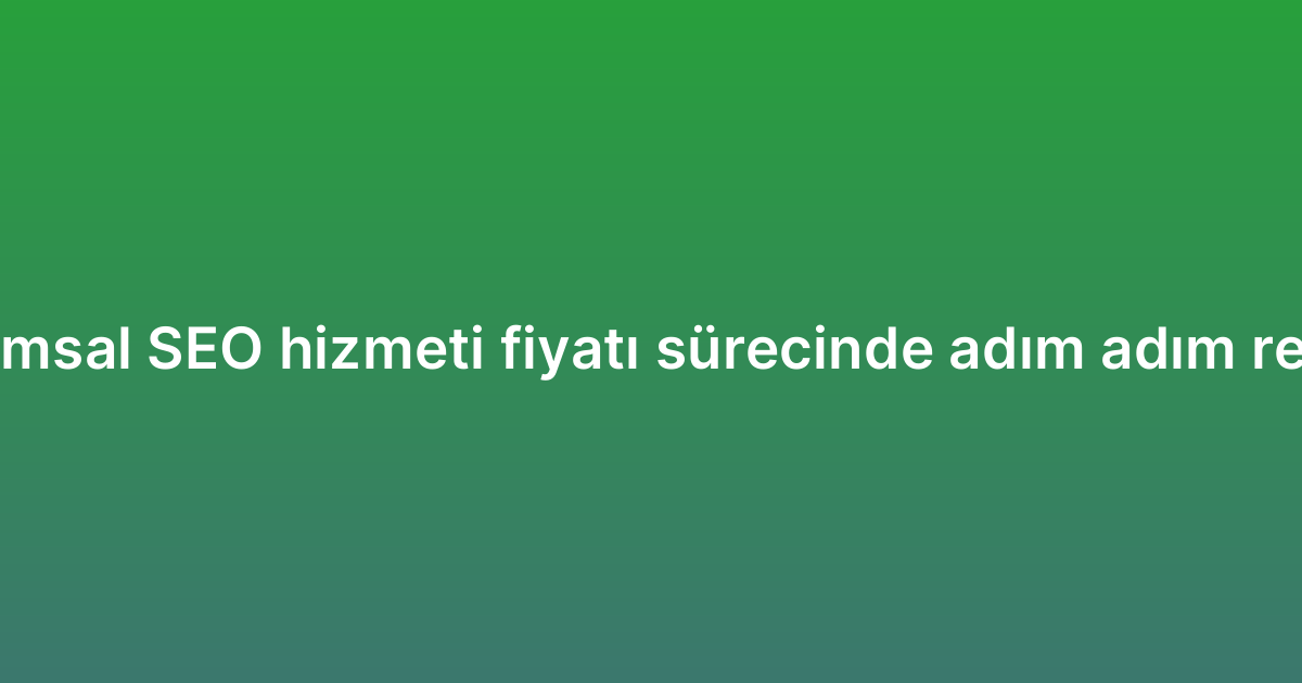Kurumsal SEO hizmeti fiyatı sürecinde adım adım rehber