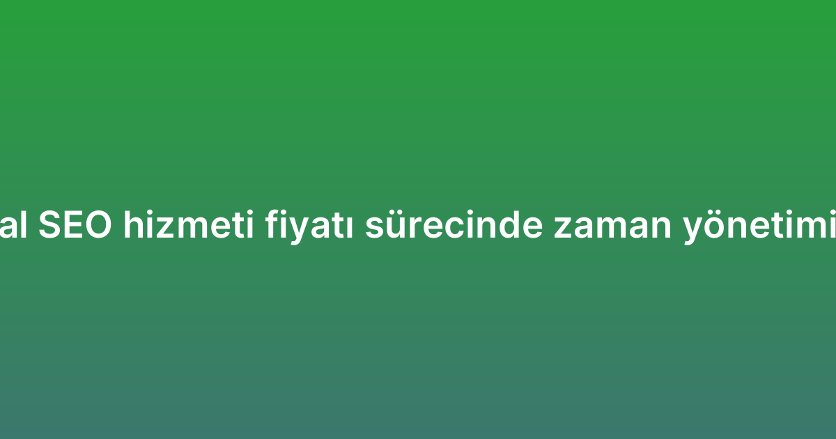 Kurumsal SEO hizmeti fiyatı sürecinde zaman yönetimi ipuçları