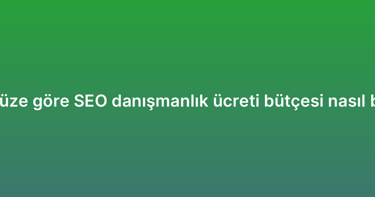Sektörünüze göre SEO danışmanlık ücreti bütçesi nasıl belirlenir?