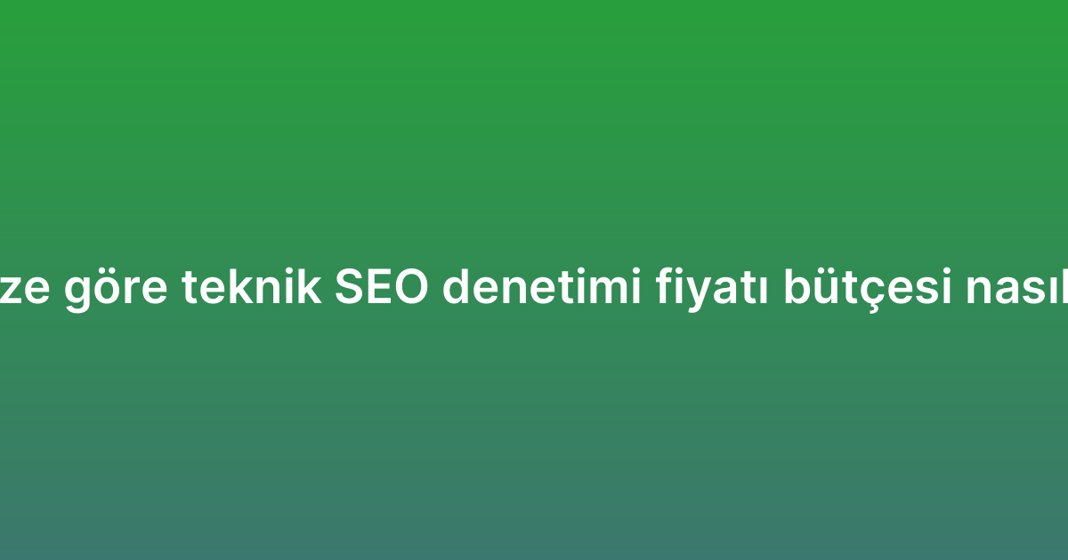 Sektörünüze göre teknik SEO denetimi fiyatı bütçesi nasıl belirlenir?